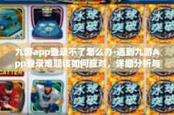 九游app登录不了怎么办-遇到九游App登录难题该如何应对，详细分析与解决方案-九游app登录不了怎么办