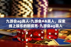 九游会ag真人-九游会AG真人，探索线上娱乐的新境界-九游会ag真人