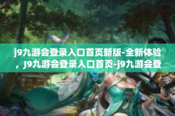 j9九游会登录入口首页新版-全新体验，J9九游会登录入口首页-j9九游会登录入口首页新版