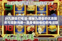 j9九游会打电话-揭秘九游会的优质服务与细致沟通—亲身体验他们的电话联络之旅-j9九游会打电话