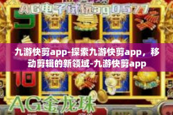 九游快剪app-探索九游快剪app，移动剪辑的新领域-九游快剪app