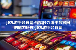 j9九游平台官网-探究J9九游平台官网的魅力所在-j9九游平台官网