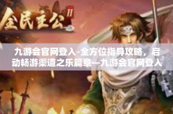 九游会官网登入-全方位指导攻略，启动畅游渠道之乐篇章—九游会官网登入完全攻略-九游会官网登入