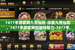 7477手游官网九荒仙劫-探索九荒仙劫，7477手游官网的独特魅力-7477手游官网九荒仙劫
