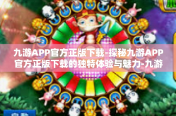 九游APP官方正版下载-探秘九游APP官方正版下载的独特体验与魅力-九游APP官方正版下载