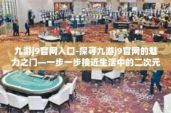 九游j9官网入口-探寻九游j9官网的魅力之门—一步一步接近生活中的二次元境地-九游j9官网入口