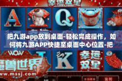 把九游app放到桌面-轻松完成操作，如何将九游APP快捷至桌面中心位置-把九游app放到桌面