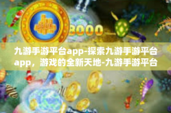 九游手游平台app-探索九游手游平台app，游戏的全新天地-九游手游平台app
