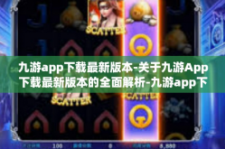 九游app下载最新版本-关于九游App下载最新版本的全面解析-九游app下载最新版本
