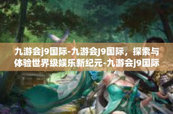 九游会j9国际-九游会J9国际，探索与体验世界级娱乐新纪元-九游会j9国际
