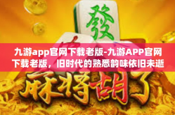 九游app官网下载老版-九游APP官网下载老版，旧时代的熟悉韵味依旧未逝-九游app官网下载老版