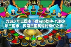 九游少年三国志下载app软件-九游少年三国志，探索三国英雄的奇幻之旅—下载app软件攻略-九游少年三国志下载app软件