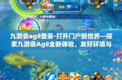 九游会ag8登录-打开门户新世界—探索九游会Ag8全新体验，友好环境与精准登录机制解读-九游会ag8登录