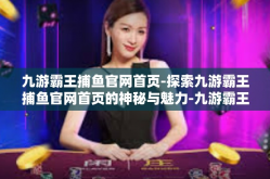 九游霸王捕鱼官网首页-探索九游霸王捕鱼官网首页的神秘与魅力-九游霸王捕鱼官网首页
