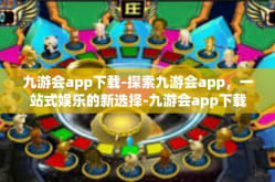 九游会app下载-探索九游会app，一站式娱乐的新选择-九游会app下载