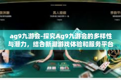ag9九游会-探究Ag9九游会的多样性与潜力，结合新潮游戏体验和服务平台的探索之路-ag9九游会