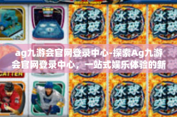 ag九游会官网登录中心-探索Ag九游会官网登录中心，一站式娱乐体验的新纪元-ag九游会官网登录中心