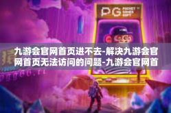 九游会官网首页进不去-解决九游会官网首页无法访问的问题-九游会官网首页进不去