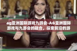 ag亚洲国际游戏九游会-AG亚洲国际游戏与九游会的融合，探索前沿的游戏体验-ag亚洲国际游戏九游会