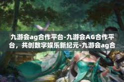 九游会ag合作平台-九游会AG合作平台，共创数字娱乐新纪元-九游会ag合作平台