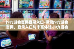 j9九游会官网登录入口-探索J9九游会官网，登录入口与丰富体验-j9九游会官网登录入口
