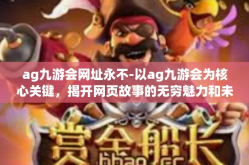 ag九游会网址永不-以ag九游会为核心关键，揭开网页故事的无穷魅力和未知吸引，始终保持在线的新生命—永不终结的网址—AG九游会揭秘之旅-ag九游会网址永不