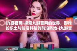 j九游官网-探索九游官网的世界，游戏的乐土与前沿科技的前沿阵地-j九游官网