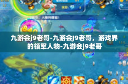 九游会j9老哥-九游会J9老哥，游戏界的领军人物-九游会j9老哥