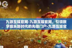 九游互娱官网-九游互娱官网，引领数字娱乐新时代的先锋门户-九游互娱官网