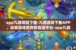 app九游游戏下载-九游游戏下载APP，探索游戏世界的首选平台-app九游游戏下载