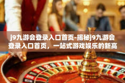 j9九游会登录入口首页-揭秘j9九游会登录入口首页，一站式游戏娱乐的新高地-j9九游会登录入口首页