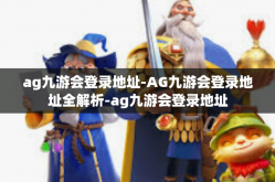 ag九游会登录地址-AG九游会登录地址全解析-ag九游会登录地址