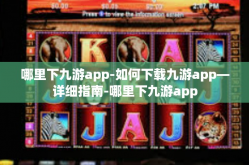 哪里下九游app-如何下载九游app—详细指南-哪里下九游app