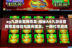 ag九游会官网尊龙-揭秘AG九游会官网尊龙体验与服务理念，一网打尽游戏盛宴-ag九游会官网尊龙