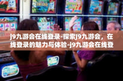 j9九游会在线登录-探索J9九游会，在线登录的魅力与体验-j9九游会在线登录