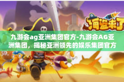 九游会ag亚洲集团官方-九游会AG亚洲集团，揭秘亚洲领先的娱乐集团官方魅力-九游会ag亚洲集团官方