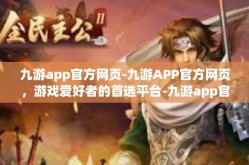 九游app官方网页-九游APP官方网页，游戏爱好者的首选平台-九游app官方网页