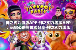 神之刃九游版APP-神之刃九游版APP，玩家心得与体验分享-神之刃九游版APP