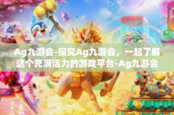 Ag九游会-探究Ag九游会，一起了解这个充满活力的游戏平台-Ag九游会