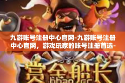 九游账号注册中心官网-九游账号注册中心官网，游戏玩家的账号注册首选-九游账号注册中心官网