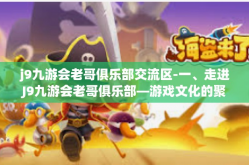 j9九游会老哥俱乐部交流区-一、走进J9九游会老哥俱乐部—游戏文化的聚集圣地-j9九游会老哥俱乐部交流区