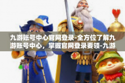 九游账号中心官网登录-全方位了解九游账号中心，掌握官网登录要领-九游账号中心官网登录
