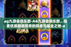 ag九游会俱乐部-AG九游会俱乐部，探索优质网游服务的阵点与基业之地-ag九游会俱乐部