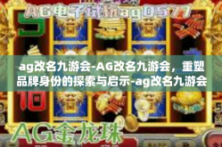 ag改名九游会-AG改名九游会，重塑品牌身份的探索与启示-ag改名九游会