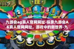 九游会ag真人官网网址-探索九游会AG真人官网网址，游戏中的新世界-九游会ag真人官网网址