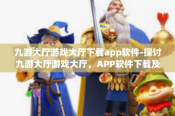 九游大厅游戏大厅下载app软件-探讨九游大厅游戏大厅，APP软件下载及体验之旅-九游大厅游戏大厅下载app软件