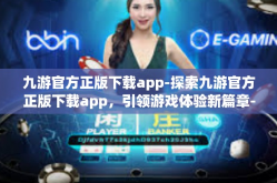 九游官方正版下载app-探索九游官方正版下载app，引领游戏体验新篇章-九游官方正版下载app