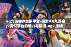 ag九游会j9类似平台-探索AG九游会J9类似平台的魅力与机遇-ag九游会j9类似平台