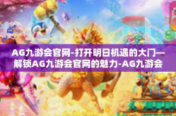 AG九游会官网-打开明日机遇的大门—解锁AG九游会官网的魅力-AG九游会官网