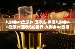 九游会ag登录j9 国际站-探索九游会AG登录J9国际站的世界-九游会ag登录j9 国际站